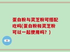 蛋白粉与灵芝粉可搭配吃吗(蛋白粉和灵芝粉可以一起使用吗？)