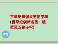 百草纪破壁灵芝孢子粉(百草纪创新名品：破壁灵芝孢子粉)