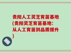 贵阳人工灵芝育苗基地(贵阳灵芝育苗基地：从人工育苗到品质提升)