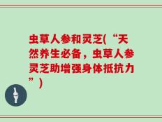 虫草人参和灵芝(“天然养生必备，虫草人参灵芝助增强身体抵抗力”)
