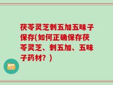 茯苓灵芝刺五加五味子保存(如何正确保存茯苓灵芝、刺五加、五味子药材？)