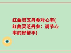 红曲灵芝丹参对心率(红曲灵芝丹参：调节心率的好帮手)