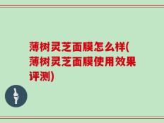 薄树灵芝面膜怎么样(薄树灵芝面膜使用效果评测)
