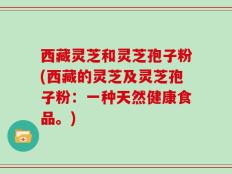 西藏灵芝和灵芝孢子粉(西藏的灵芝及灵芝孢子粉：一种天然健康食品。)