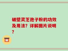 破壁灵芝孢子粉的功效及用法？详解图片说明？