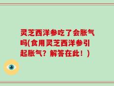 灵芝西洋参吃了会胀气吗(食用灵芝西洋参引起胀气？解答在此！)