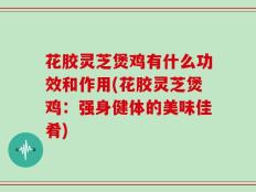 花胶灵芝煲鸡有什么功效和作用(花胶灵芝煲鸡：强身健体的美味佳肴)