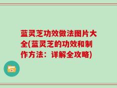 蓝灵芝功效做法图片大全(蓝灵芝的功效和制作方法：详解全攻略)