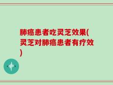 肺癌患者吃灵芝效果(灵芝对肺癌患者有疗效)