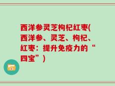 西洋参灵芝枸杞红枣(西洋参、灵芝、枸杞、红枣：提升免疫力的“四宝”)