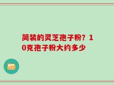 简装的灵芝孢子粉？10克孢子粉大约多少
