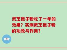 灵芝孢子粉吃了一年的效果？实测灵芝孢子粉的功效与作用？