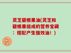 灵芝碧根果油(灵芝和碧根果组成的营养宝藏：搭配产生强效油！)