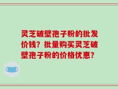 灵芝破壁孢子粉的批发价钱？批量购买灵芝破壁孢子粉的价格优惠？