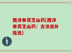 西洋参灵芝山药(西洋参灵芝山药：古法滋补佳选)