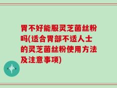 胃不好能服灵芝菌丝粉吗(适合胃部不适人士的灵芝菌丝粉使用方法及注意事项)