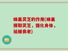 蜂巢灵芝的作用(蜂巢提取灵芝，强化身体，延缓衰老)