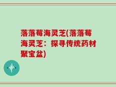 落落莓海灵芝(落落莓海灵芝：探寻传统药材聚宝盆)