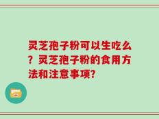 灵芝孢子粉可以生吃么？灵芝孢子粉的食用方法和注意事项？