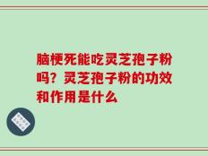 脑梗死能吃灵芝孢子粉吗？灵芝孢子粉的功效和作用是什么