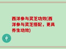 西洋参与灵芝功效(西洋参与灵芝搭配，更具养生功效)