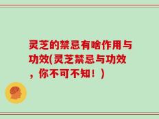 灵芝的禁忌有啥作用与功效(灵芝禁忌与功效，你不可不知！)