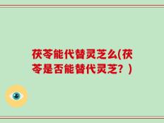 茯苓能代替灵芝么(茯苓是否能替代灵芝？)