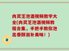 肉灵芝泡酒视频教学大全(肉灵芝泡酒视频教程合集，手把手教你泡出香醇滋补美味！)
