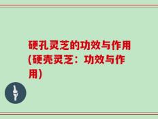 硬孔灵芝的功效与作用(硬壳灵芝：功效与作用)
