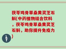 茯苓鸡骨草桑黄灵芝石斛(中药植物组合饮料，茯苓鸡骨草桑黄灵芝石斛，助你提升免疫力)