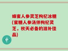 蜂蜜人参灵芝枸杞冰糖(蜜糖人参汤伴枸杞灵芝，秋天必备的滋补佳品)