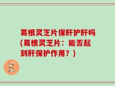 葛根灵芝片保肝护肝吗(葛根灵芝片：能否起到肝保护作用？)