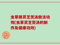 虫草跟灵芝煲汤做法功效(虫草灵芝煲汤的制作及健康功效)