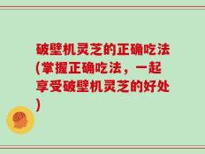 破壁机灵芝的正确吃法(掌握正确吃法，一起享受破壁机灵芝的好处)