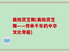 襄阳灵芝舞(襄阳灵芝舞——传承千年的中华文化奇葩)