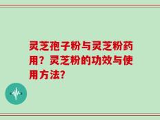 灵芝孢子粉与灵芝粉药用？灵芝粉的功效与使用方法？