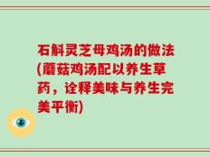 石斛灵芝母鸡汤的做法(蘑菇鸡汤配以养生草药，诠释美味与养生完美平衡)