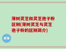 薄树灵芝和灵芝孢子粉区别(薄树灵芝与灵芝孢子粉的区别简介)