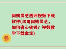 网购灵芝测评视频下载软件(试用网购灵芝，如何省心省钱？视频教学下载拿走)