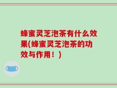 蜂蜜灵芝泡茶有什么效果(蜂蜜灵芝泡茶的功效与作用！)