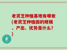 老灵芝种植基地有哪些(老灵芝种植园的规模、产出、优势是什么？)
