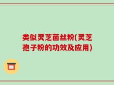 类似灵芝菌丝粉(灵芝孢子粉的功效及应用)