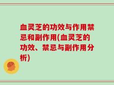 血灵芝的功效与作用禁忌和副作用(血灵芝的功效、禁忌与副作用分析)