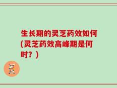 生长期的灵芝药效如何(灵芝药效高峰期是何时？)