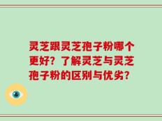 灵芝跟灵芝孢子粉哪个更好？了解灵芝与灵芝孢子粉的区别与优劣？