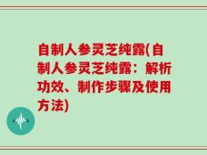 自制人参灵芝纯露(自制人参灵芝纯露：解析功效、制作步骤及使用方法)