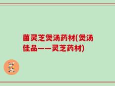 菌灵芝煲汤药材(煲汤佳品——灵芝药材)