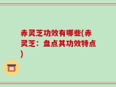 赤灵芝功效有哪些(赤灵芝：盘点其功效特点)