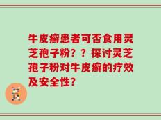牛皮癣患者可否食用灵芝孢子粉？？探讨灵芝孢子粉对牛皮癣的疗效及安全性？