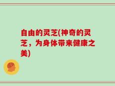 自由的灵芝(神奇的灵芝，为身体带来健康之美)